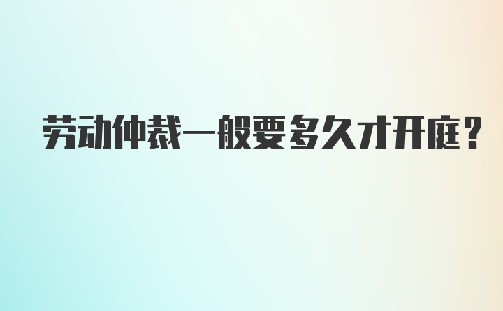 劳动仲裁一般要多久才开庭？