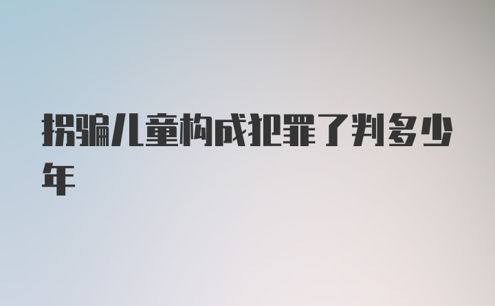 拐骗儿童构成犯罪了判多少年