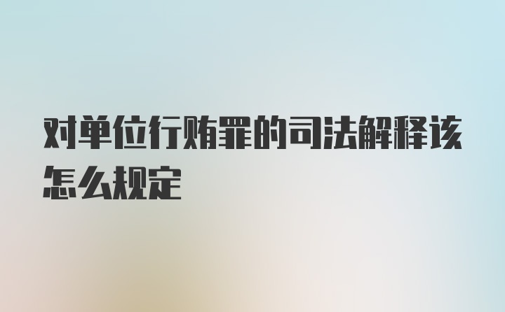 对单位行贿罪的司法解释该怎么规定