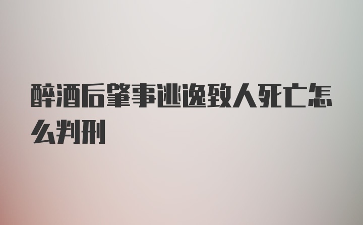 醉酒后肇事逃逸致人死亡怎么判刑