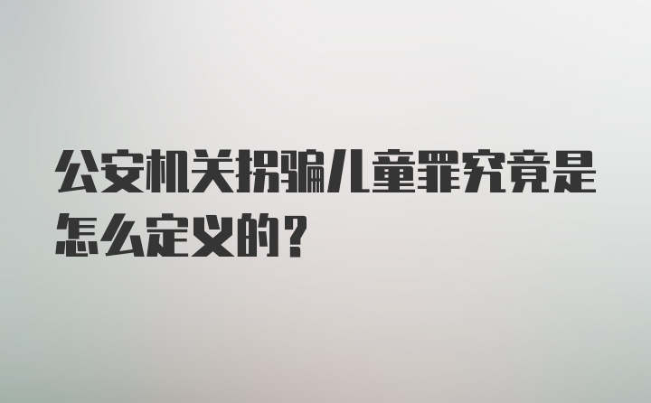 公安机关拐骗儿童罪究竟是怎么定义的？