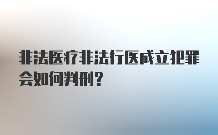 非法医疗非法行医成立犯罪会如何判刑？