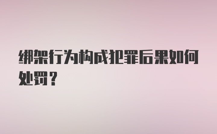 绑架行为构成犯罪后果如何处罚？