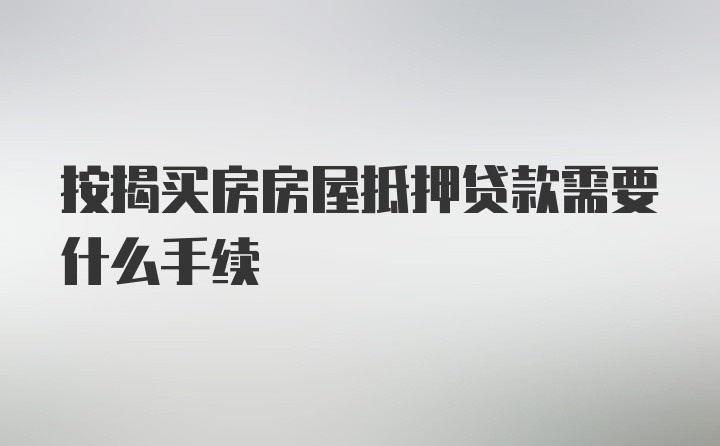 按揭买房房屋抵押贷款需要什么手续