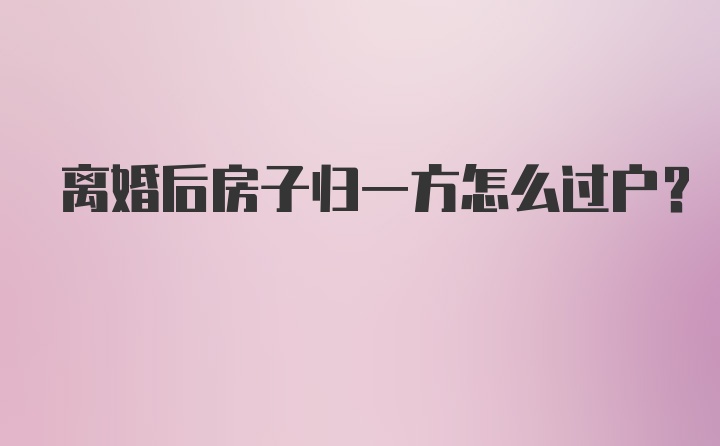 离婚后房子归一方怎么过户？