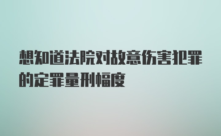 想知道法院对故意伤害犯罪的定罪量刑幅度