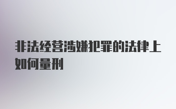 非法经营涉嫌犯罪的法律上如何量刑