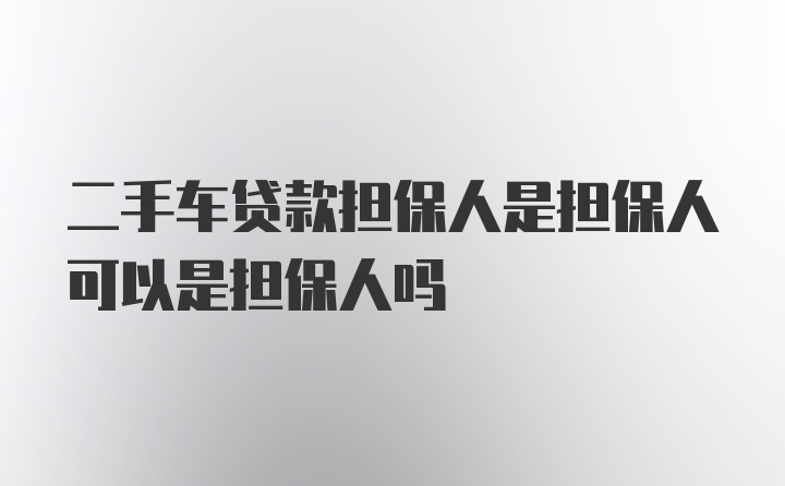 二手车贷款担保人是担保人可以是担保人吗