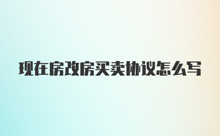 现在房改房买卖协议怎么写