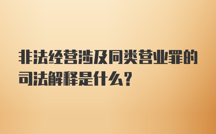 非法经营涉及同类营业罪的司法解释是什么？