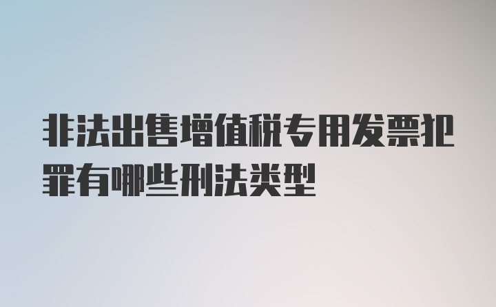 非法出售增值税专用发票犯罪有哪些刑法类型