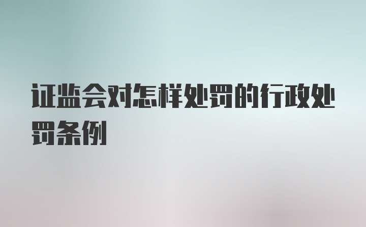 证监会对怎样处罚的行政处罚条例