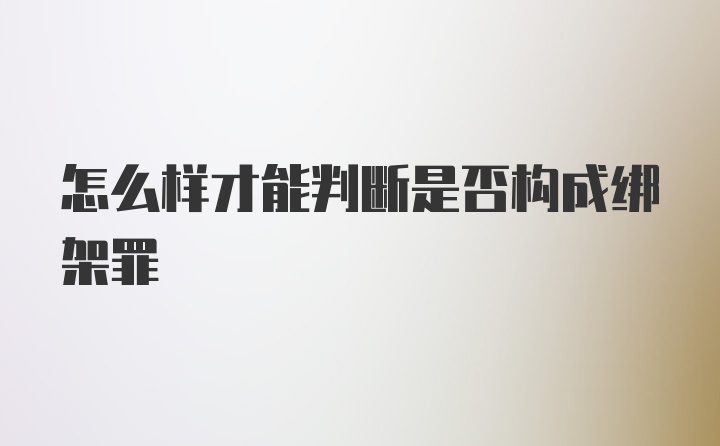 怎么样才能判断是否构成绑架罪