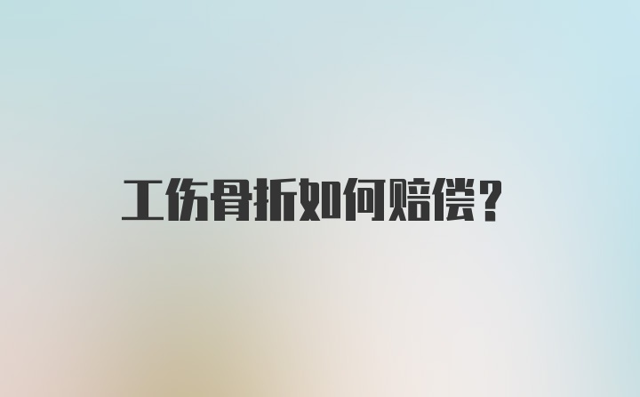 工伤骨折如何赔偿？