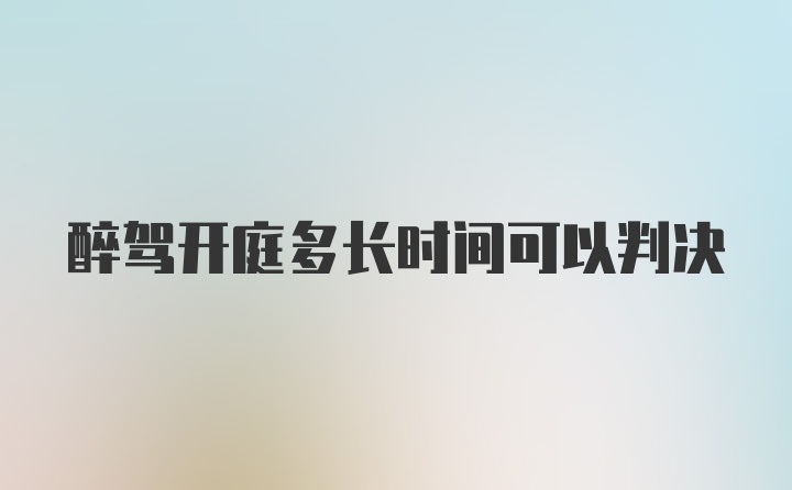 醉驾开庭多长时间可以判决