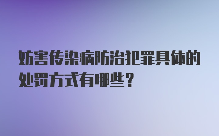 妨害传染病防治犯罪具体的处罚方式有哪些？