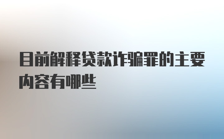 目前解释贷款诈骗罪的主要内容有哪些