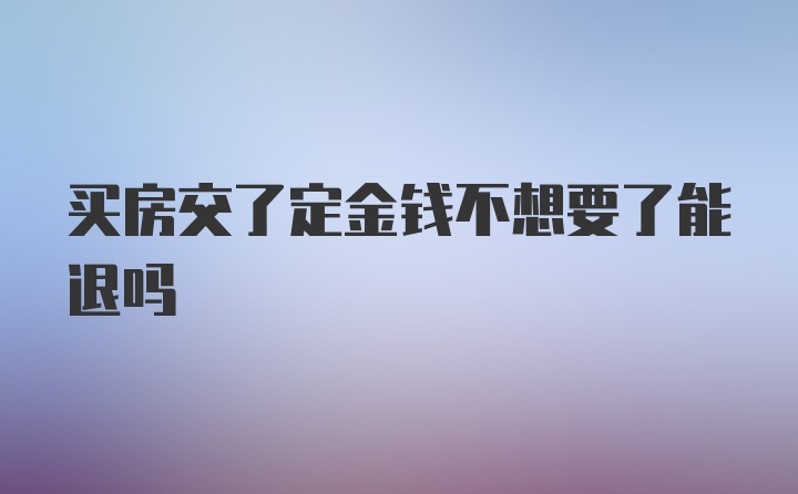 买房交了定金钱不想要了能退吗