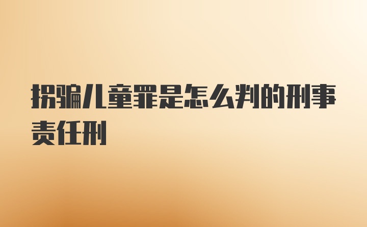 拐骗儿童罪是怎么判的刑事责任刑