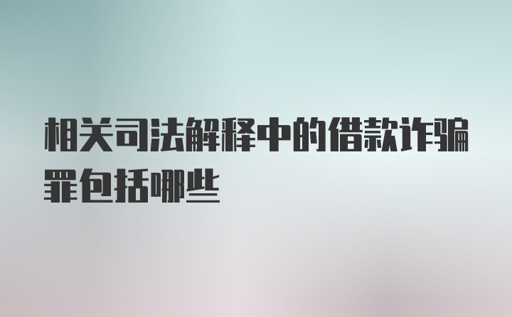 相关司法解释中的借款诈骗罪包括哪些