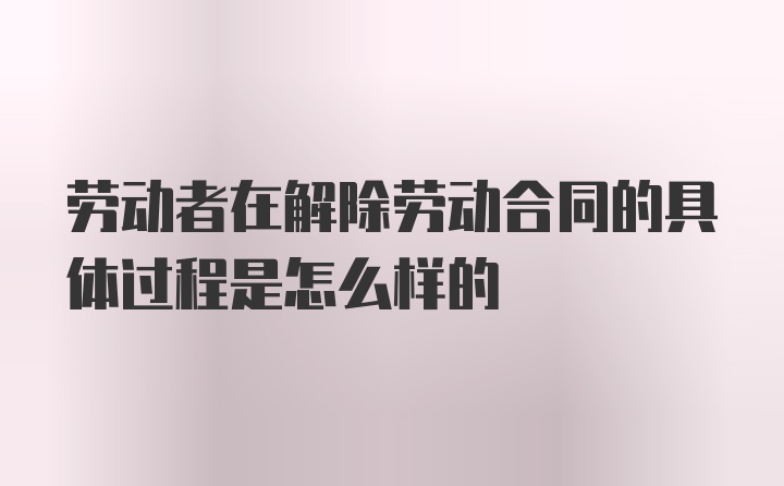 劳动者在解除劳动合同的具体过程是怎么样的