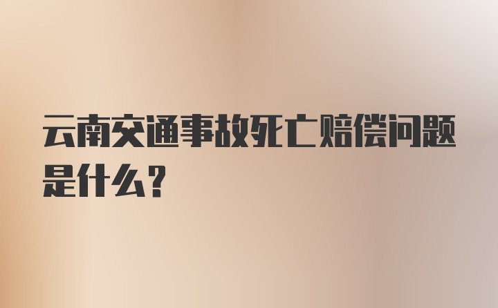 云南交通事故死亡赔偿问题是什么？