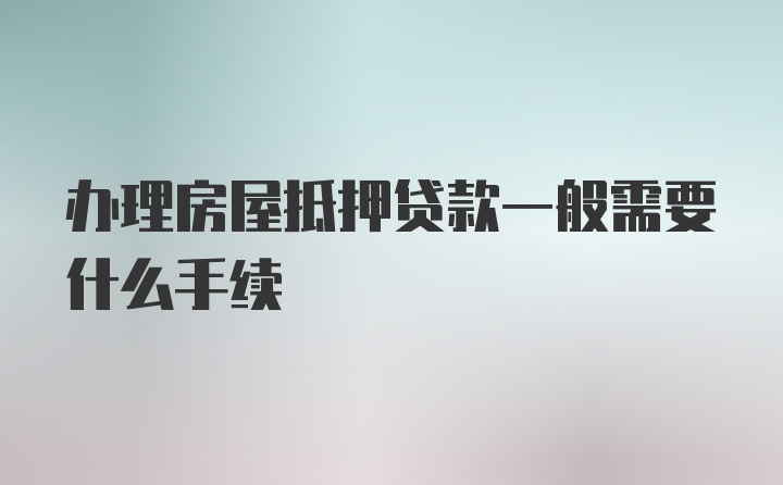 办理房屋抵押贷款一般需要什么手续