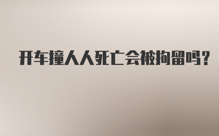 开车撞人人死亡会被拘留吗？