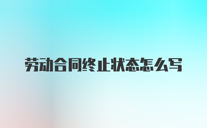 劳动合同终止状态怎么写