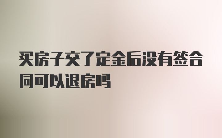 买房子交了定金后没有签合同可以退房吗