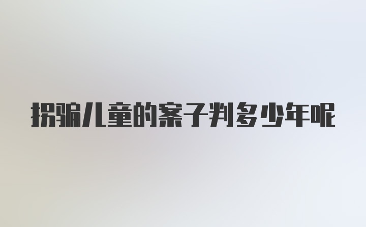 拐骗儿童的案子判多少年呢