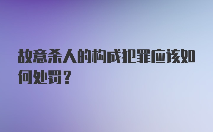 故意杀人的构成犯罪应该如何处罚?