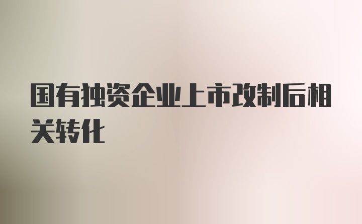 国有独资企业上市改制后相关转化