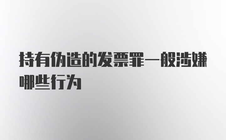 持有伪造的发票罪一般涉嫌哪些行为