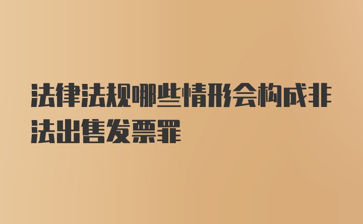 法律法规哪些情形会构成非法出售发票罪