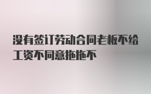 没有签订劳动合同老板不给工资不同意拖拖不