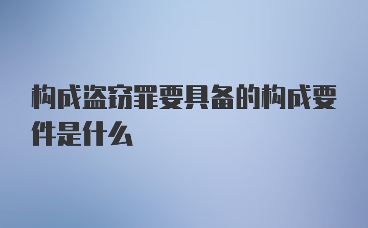 构成盗窃罪要具备的构成要件是什么