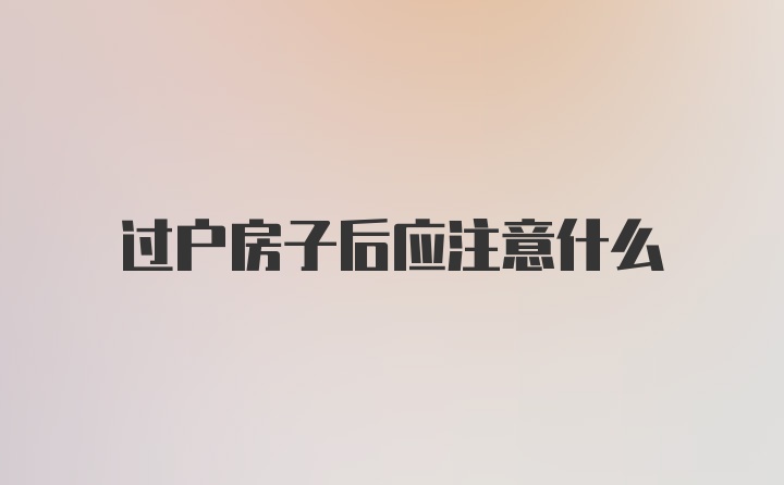 过户房子后应注意什么