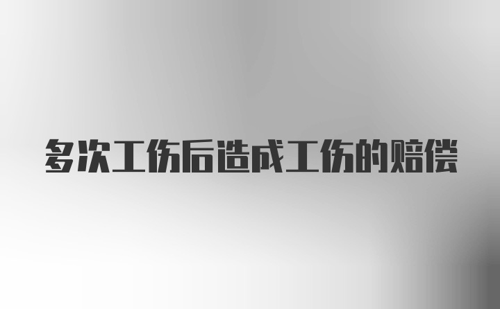 多次工伤后造成工伤的赔偿