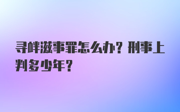 寻衅滋事罪怎么办？刑事上判多少年?