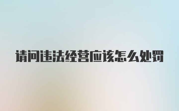 请问违法经营应该怎么处罚