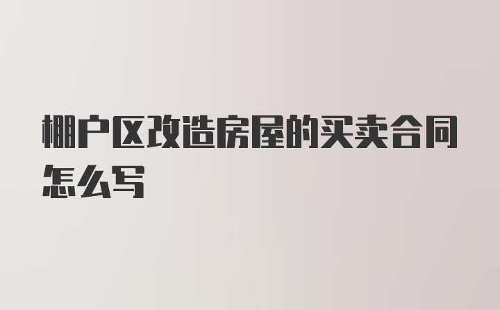 棚户区改造房屋的买卖合同怎么写