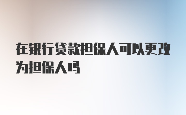 在银行贷款担保人可以更改为担保人吗