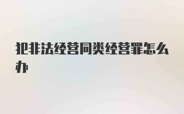 犯非法经营同类经营罪怎么办