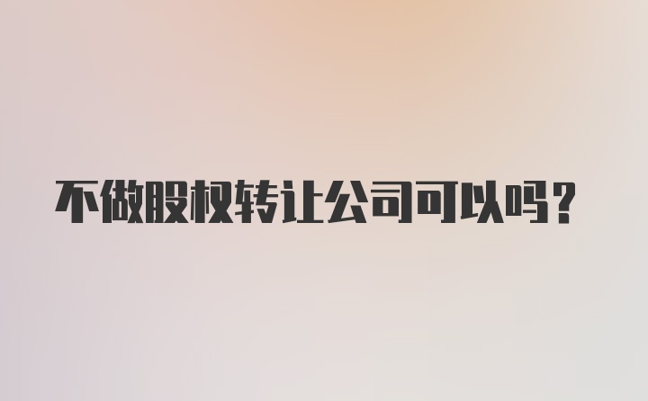 不做股权转让公司可以吗？