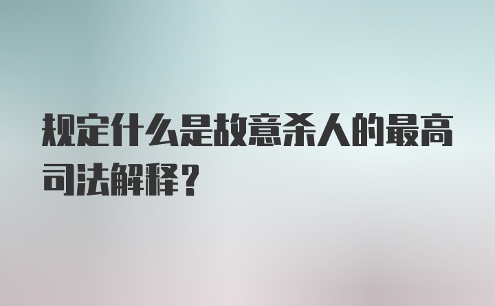 规定什么是故意杀人的最高司法解释?