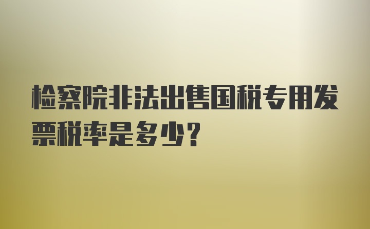 检察院非法出售国税专用发票税率是多少？