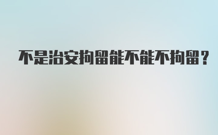 不是治安拘留能不能不拘留?