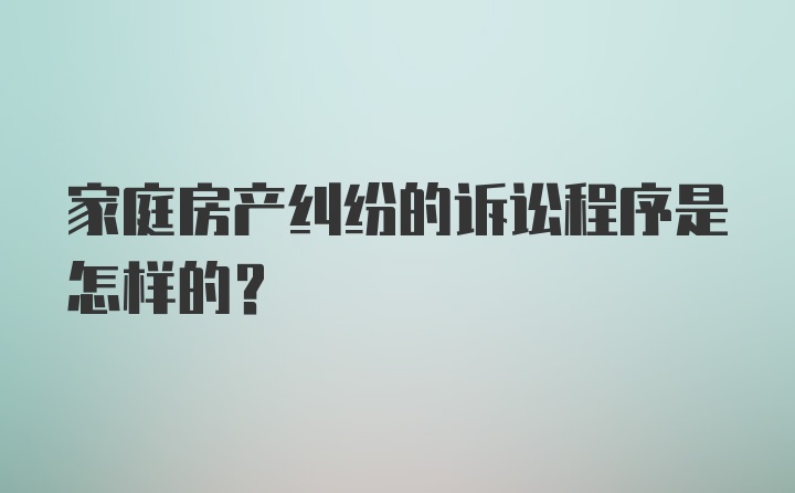 家庭房产纠纷的诉讼程序是怎样的？