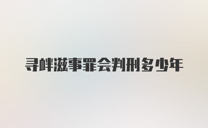 寻衅滋事罪会判刑多少年